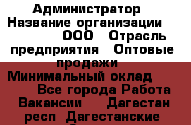 Администратор › Название организации ­ OptGrant, ООО › Отрасль предприятия ­ Оптовые продажи › Минимальный оклад ­ 23 000 - Все города Работа » Вакансии   . Дагестан респ.,Дагестанские Огни г.